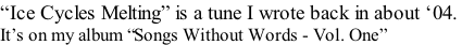 “Ice Cycles Melting” is a tune I wrote back in about ‘04.  It’s on my album “Songs Without Words - Vol. One”